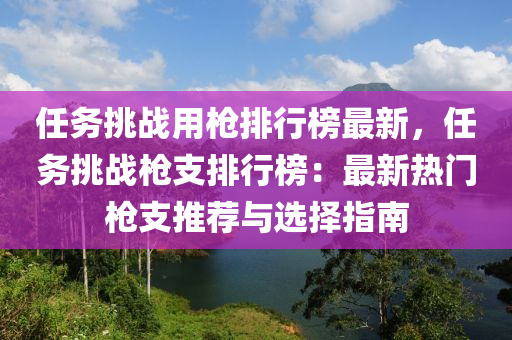 任务挑战用枪排行榜最新，任务挑战枪支排行榜：最新热门枪支推荐与选择指南