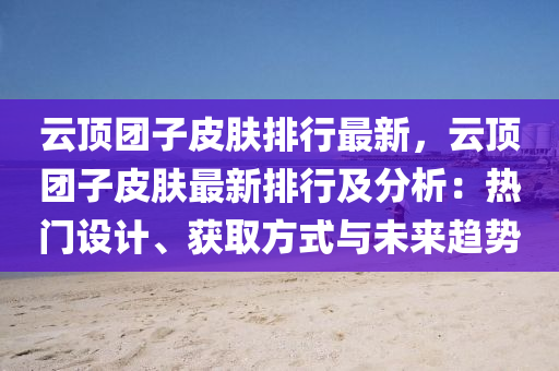 云顶团子皮肤排行最新，云顶团子皮肤最新排行及分析：热门设计、获取方式与未来趋势