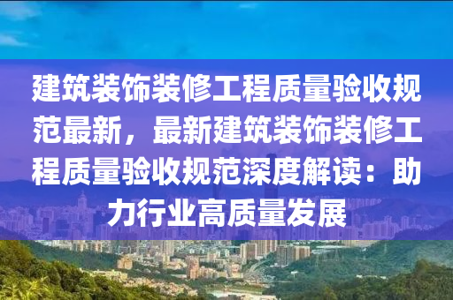 建筑装饰装修工程质量验收规范最新，最新建筑装饰装修工程质量验收规范深度解读：助力行业高质量发展