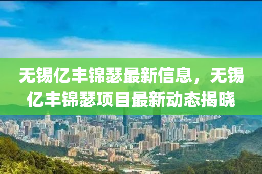 无锡亿丰锦瑟最新信息，无锡亿丰锦瑟项目最新动态揭晓