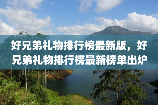 好兄弟礼物排行榜最新版，好兄弟礼物排行榜最新榜单出炉