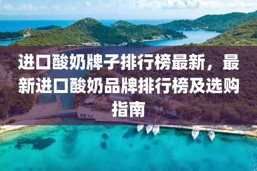 进口酸奶牌子排行榜最新，最新进口酸奶品牌排行榜及选购指南