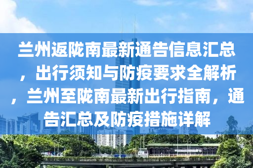 兰州返陇南最新通告信息汇总，出行须知与防疫要求全解析，兰州至陇南最新出行指南，通告汇总及防疫措施详解