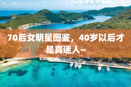 70后女明星图鉴，40岁以后才是真迷人~