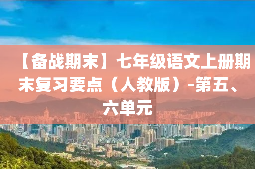 【备战期末】七年级语文上册期末复习要点（人教版）-第五、六单元