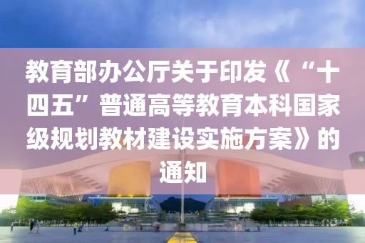 教育部办公厅关于印发《“十四五”普通高等教育本科国家级规划教材建设实施方案》的通知