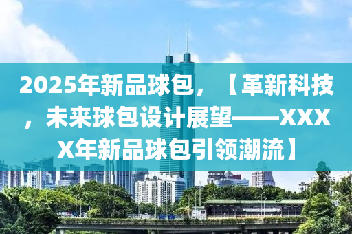 2025年新品球包，【革新科技，未来球包设计展望——XXXX年新品球包引领潮流】