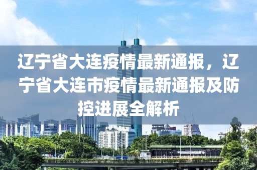 辽宁省大连疫情最新通报，辽宁省大连市疫情最新通报及防控进展全解析
