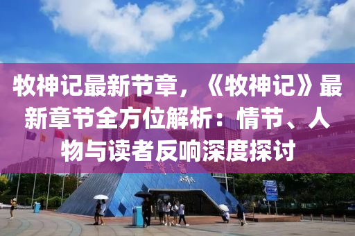 牧神记最新节章，《牧神记》最新章节全方位解析：情节、人物与读者反响深度探讨