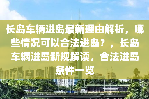 长岛车辆进岛最新理由解析，哪些情况可以合法进岛？，长岛车辆进岛新规解读，合法进岛条件一览