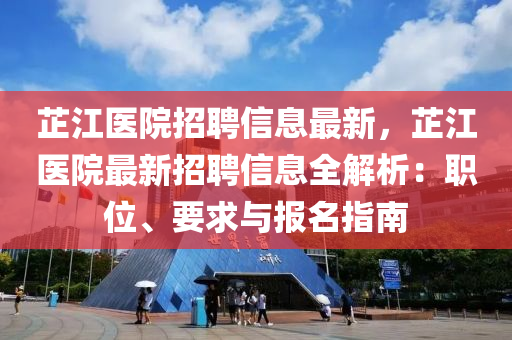 芷江医院招聘信息最新，芷江医院最新招聘信息全解析：职位、要求与报名指南