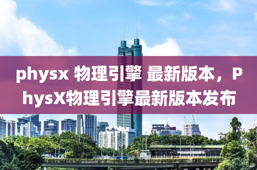 physx 物理引擎 最新版本，PhysX物理引擎最新版本发布