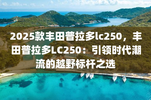 2025款丰田普拉多lc250，丰田普拉多LC250：引领时代潮流的越野标杆之选