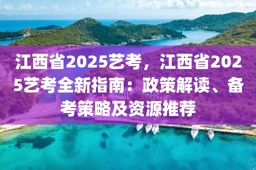 江西省2025艺考，江西省2025艺考全新指南：政策解读、备考策略及资源推荐