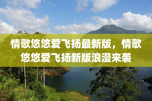 情歌悠悠爱飞扬最新版，情歌悠悠爱飞扬新版浪漫来袭
