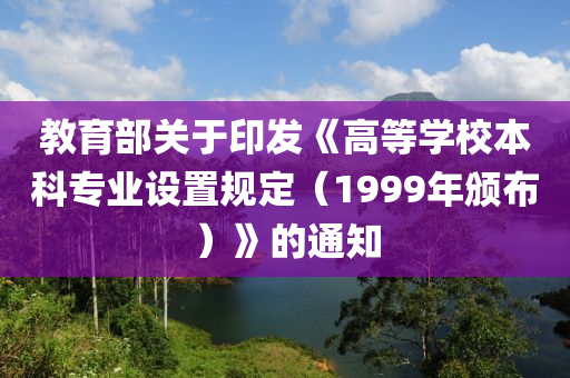 教育部关于印发《高等学校本科专业设置规定（1999年颁布）》的通知