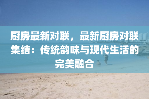 厨房最新对联，最新厨房对联集结：传统韵味与现代生活的完美融合