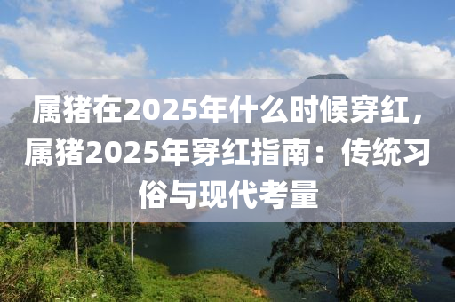 属猪在2025年什么时候穿红，属猪2025年穿红指南：传统习俗与现代考量