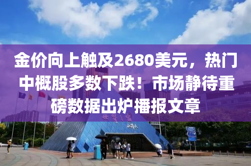 金价向上触及2680美元，热门中概股多数下跌！市场静待重磅数据出炉播报文章