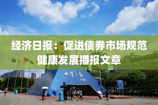 经济日报：促进债券市场规范健康发展播报文章