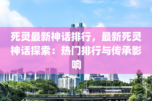 死灵最新神话排行，最新死灵神话探索：热门排行与传承影响