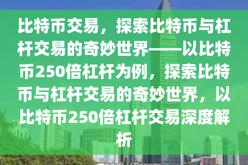 比特币交易，探索比特币与杠杆交易的奇妙世界——以比特币250倍杠杆为例，探索比特币与杠杆交易的奇妙世界，以比特币250倍杠杆交易深度解析