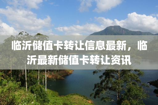 临沂储值卡转让信息最新，临沂最新储值卡转让资讯