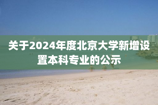 关于2024年度北京大学新增设置本科专业的公示