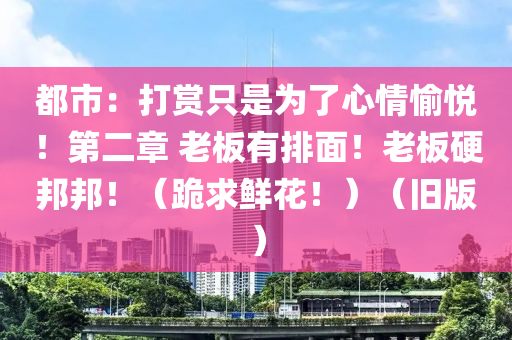 都市：打赏只是为了心情愉悦！第二章 老板有排面！老板硬邦邦！（跪求鲜花！）（旧版）