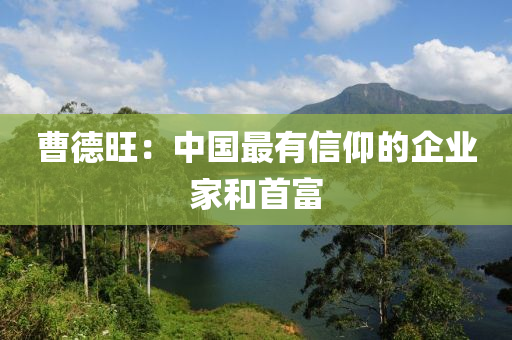 曹德旺：中国最有信仰的企业家和首富