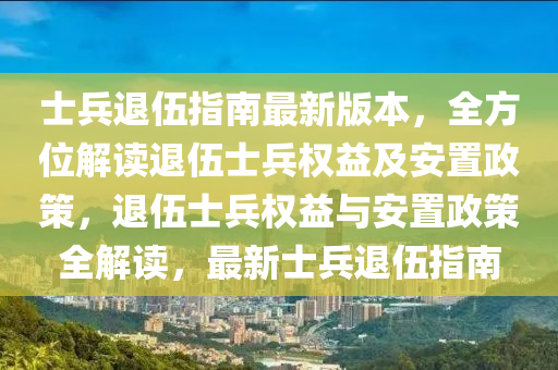 士兵退伍指南最新版本，全方位解读退伍士兵权益及安置政策，退伍士兵权益与安置政策全解读，最新士兵退伍指南