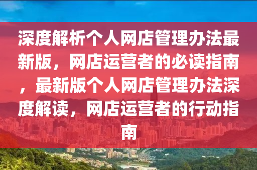 深度解析个人网店管理办法最新版，网店运营者的必读指南，最新版个人网店管理办法深度解读，网店运营者的行动指南
