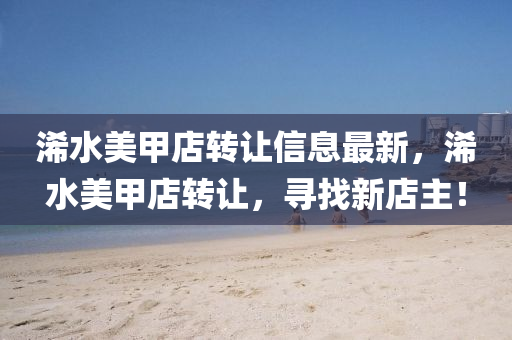 浠水美甲店转让信息最新，浠水美甲店转让，寻找新店主！
