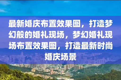 最新婚庆布置效果图，打造梦幻般的婚礼现场，梦幻婚礼现场布置效果图，打造最新时尚婚庆场景