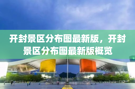 开封景区分布图最新版，开封景区分布图最新版概览