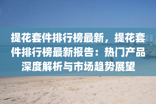 提花套件排行榜最新，提花套件排行榜最新报告：热门产品深度解析与市场趋势展望