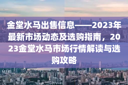 金堂水马出售信息——2023年最新市场动态及选购指南，2023金堂水马市场行情解读与选购攻略