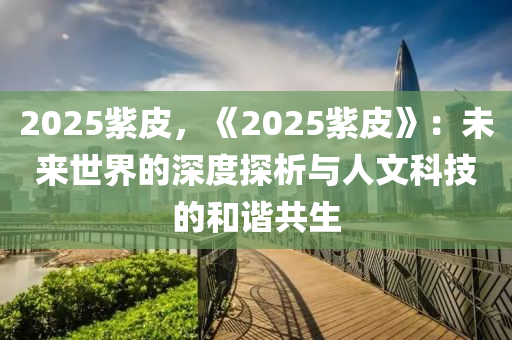2025紫皮，《2025紫皮》：未来世界的深度探析与人文科技的和谐共生