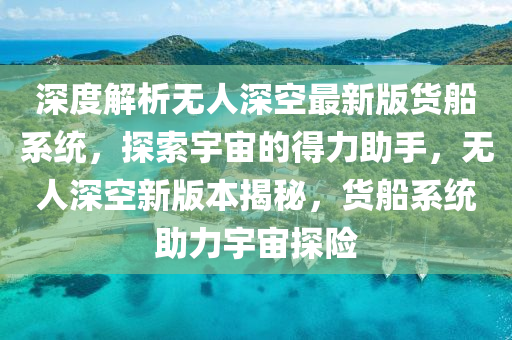 深度解析无人深空最新版货船系统，探索宇宙的得力助手，无人深空新版本揭秘，货船系统助力宇宙探险
