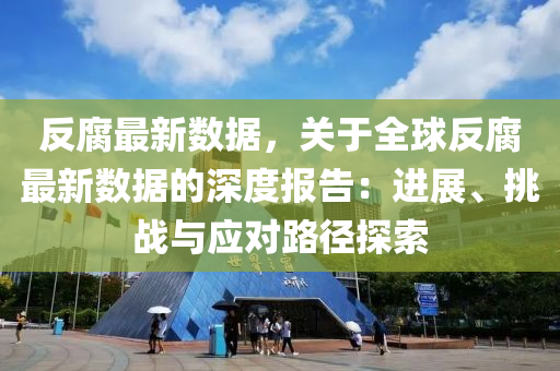 反腐最新数据，关于全球反腐最新数据的深度报告：进展、挑战与应对路径探索