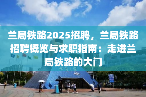 兰局铁路2025招聘，兰局铁路招聘概览与求职指南：走进兰局铁路的大门