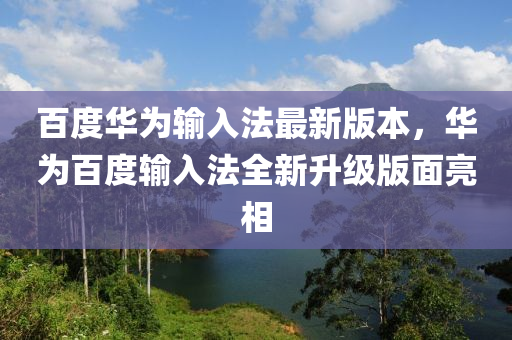 百度华为输入法最新版本，华为百度输入法全新升级版面亮相