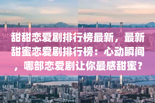 甜甜恋爱剧排行榜最新，最新甜蜜恋爱剧排行榜：心动瞬间，哪部恋爱剧让你最感甜蜜？