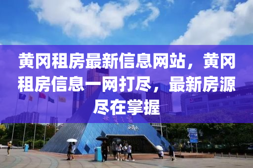 黄冈租房最新信息网站，黄冈租房信息一网打尽，最新房源尽在掌握