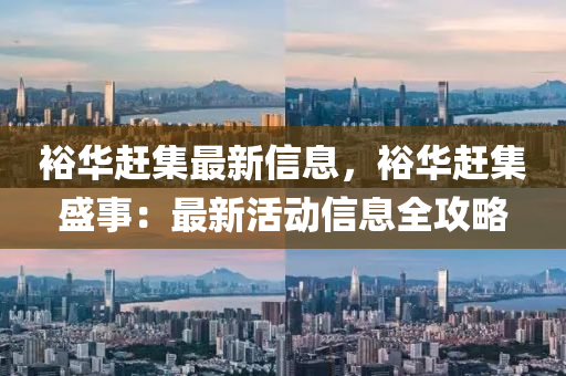 裕华赶集最新信息，裕华赶集盛事：最新活动信息全攻略