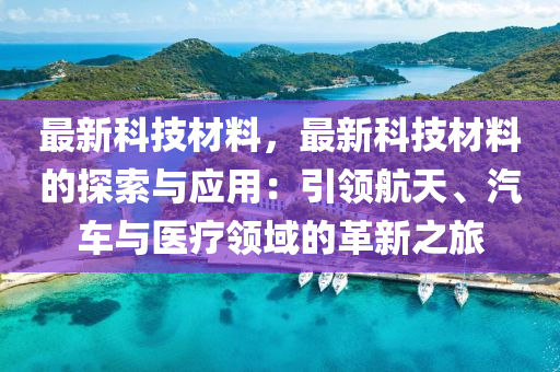 最新科技材料，最新科技材料的探索与应用：引领航天、汽车与医疗领域的革新之旅