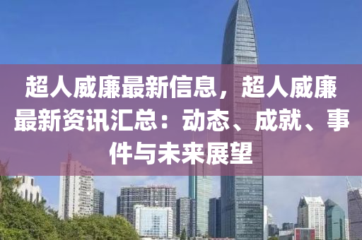 超人威廉最新信息，超人威廉最新资讯汇总：动态、成就、事件与未来展望