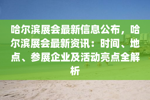 哈尔滨展会最新信息公布，哈尔滨展会最新资讯：时间、地点、参展企业及活动亮点全解析