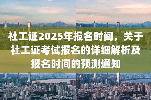 社工证2025年报名时间，关于社工证考试报名的详细解析及报名时间的预测通知
