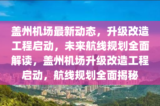 盖州机场最新动态，升级改造工程启动，未来航线规划全面解读，盖州机场升级改造工程启动，航线规划全面揭秘